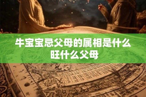 牛宝宝忌父母的属相是什么 旺什么父母
