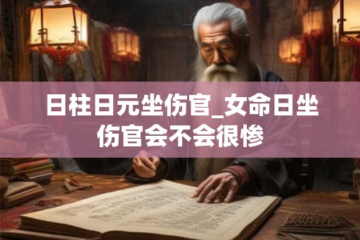 日柱日元坐伤官_女命日坐伤官会不会很惨