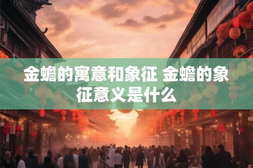 金蟾的寓意和象征 金蟾的象征意义是什么 金蟾的寓意和象征 金蟾的象征意义是什么