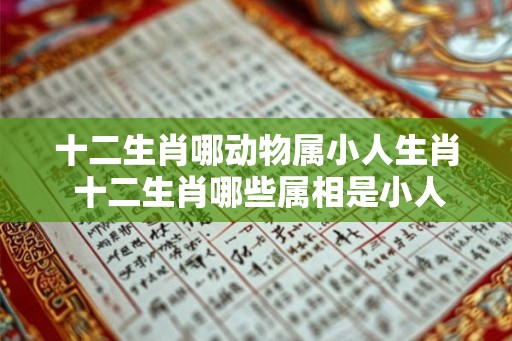十二生肖哪动物属小人生肖 十二生肖哪些属相是小人