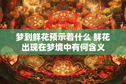 梦到鲜花预示着什么 鲜花出现在梦境中有何含义