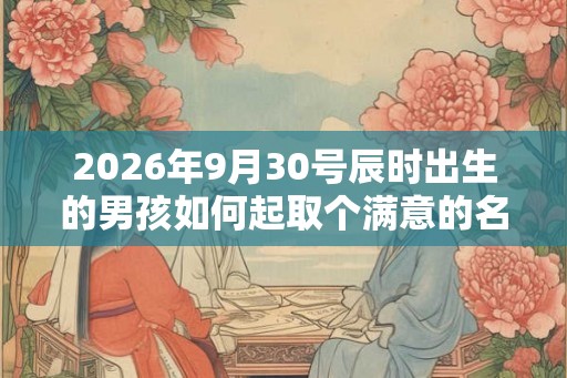 2026年9月30号辰时出生的男孩如何起取个满意的名字和五行属性