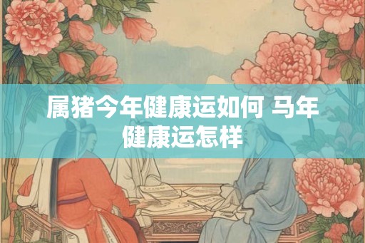 属猪今年健康运如何 马年健康运怎样