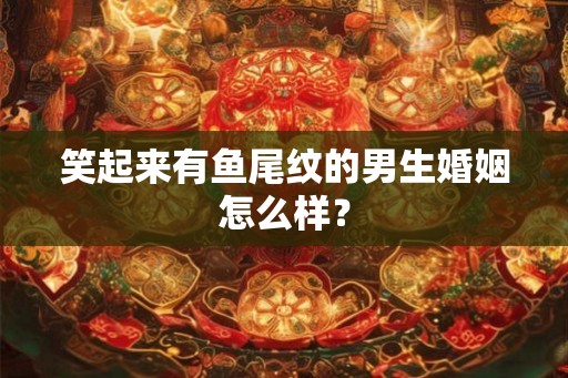 笑起来有鱼尾纹的男生婚姻怎么样？