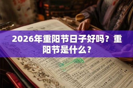 2026年重阳节日子好吗?重阳节是什么? 2026年重阳节日子好吗?重阳节是什么?