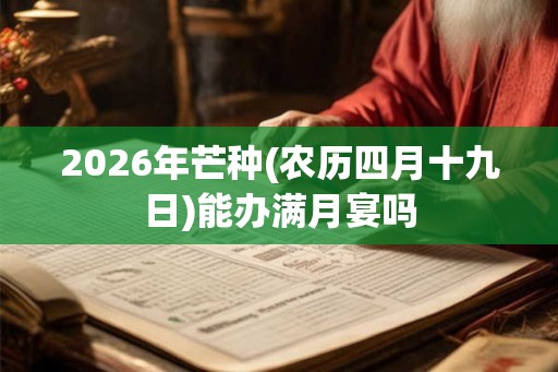 2026年芒种(农历四月十九日)能办满月宴吗 2026年芒种(农历四月十九日)能办满月宴吗