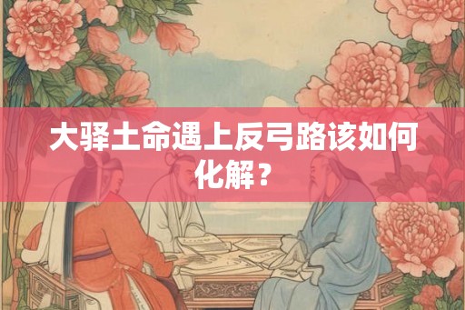 大驿土命遇上反弓路该如何化解？