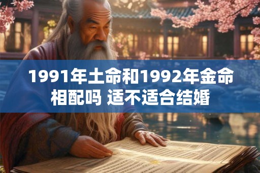 1991年土命和1992年金命相配吗 适不适合结婚 1991年土命和1992年金命相配吗 适不适合结婚