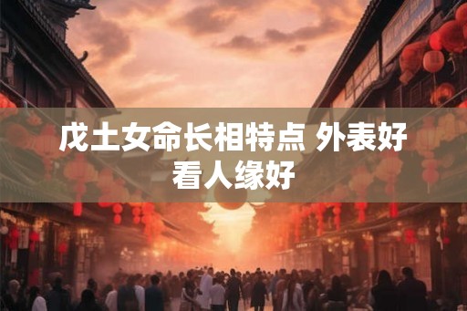 戊土女命长相特点 外表好看人缘好
