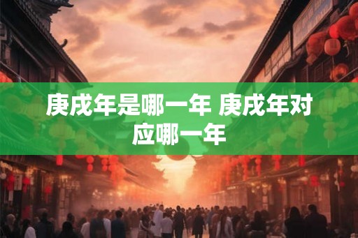 庚戌年是哪一年 庚戌年对应哪一年
