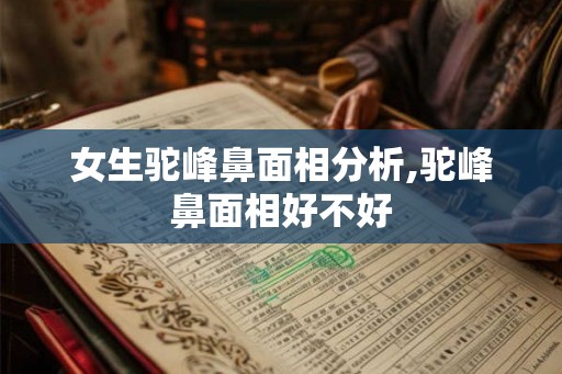 女生驼峰鼻面相分析,驼峰鼻面相好不好