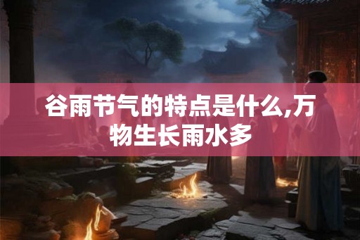 谷雨节气的特点是什么,万物生长雨水多