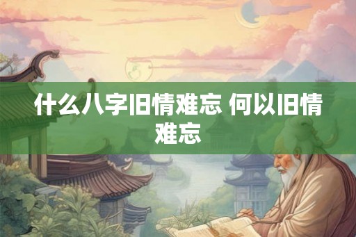 什么八字旧情难忘 何以旧情难忘