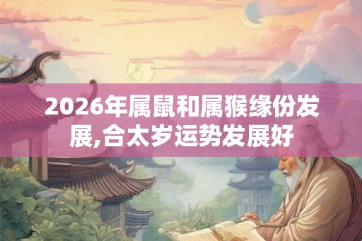 2026年属鼠和属猴缘份发展,合太岁运势发展好