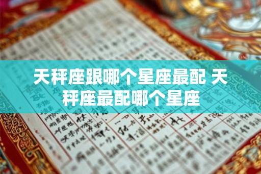 天秤座跟哪个星座最配 天秤座最配哪个星座 天秤座跟哪个星座最配 天秤座最配哪个星座