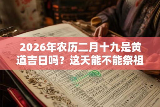 2026年农历二月十九是黄道吉日吗？这天能不能祭祖？