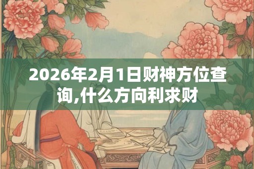 2026年2月1日财神方位查询,什么方向利求财