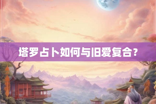 塔罗占卜如何与旧爱复合？