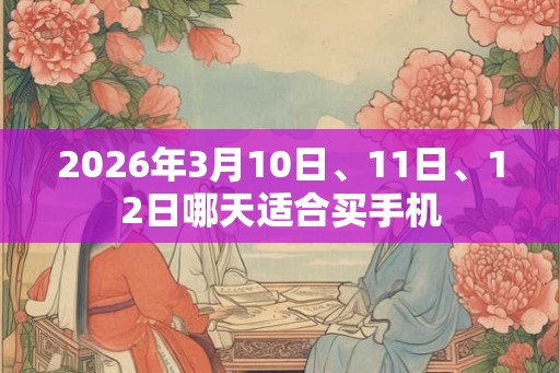 2026年3月10日、11日、12日哪天适合买手机