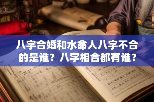 八字合婚和水命人八字不合的是谁？八字相合都有谁？