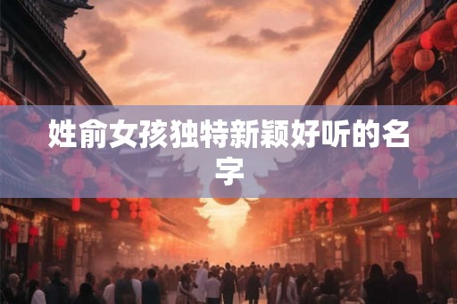 姓俞女孩独特新颖好听的名字