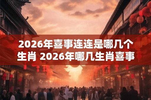 2026年喜事连连是哪几个生肖 2026年哪几生肖喜事不断