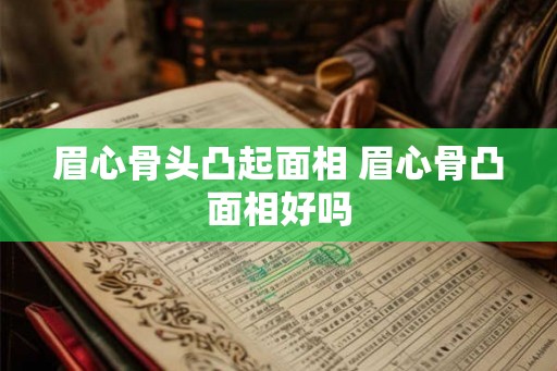 眉心骨头凸起面相 眉心骨凸面相好吗