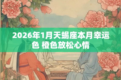 2026年1月天蝎座本月幸运色 橙色放松心情 2026年1月天蝎座本月幸运色 橙色放松心情