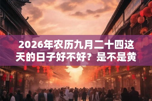 2026年农历九月二十四这天的日子好不好？是不是黄道吉日？