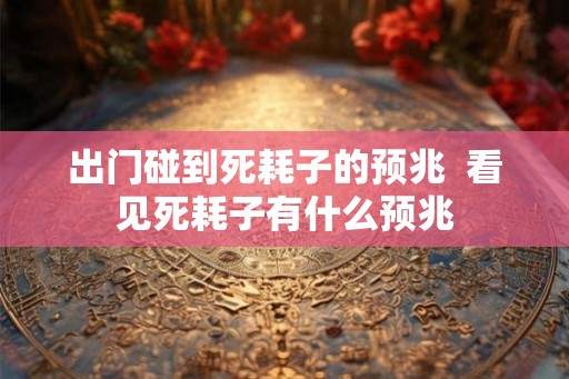 出门碰到死耗子的预兆  看见死耗子有什么预兆