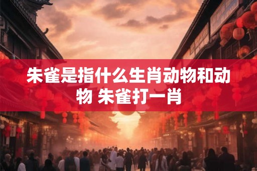 朱雀是指什么生肖动物和动物 朱雀打一肖 朱雀是指什么生肖动物和动物 朱雀打一肖