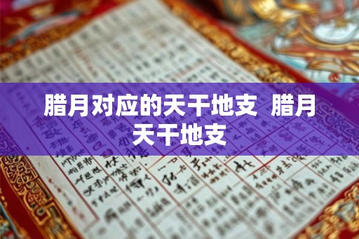 腊月对应的天干地支  腊月天干地支