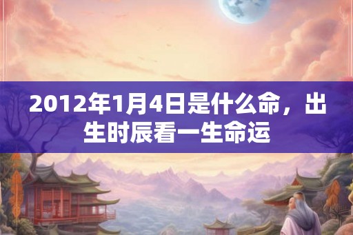 2012年1月4日是什么命，出生时辰看一生命运