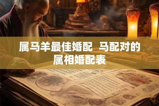 属马羊最佳婚配  马配对的属相婚配表