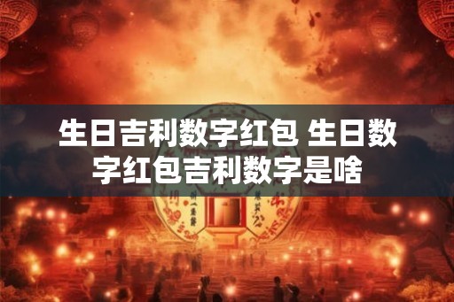 生日吉利数字红包 生日数字红包吉利数字是啥