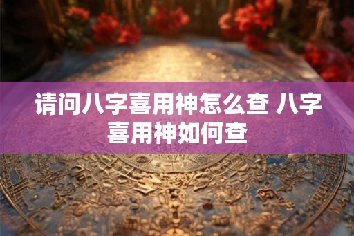 请问八字喜用神怎么查 八字喜用神如何查
