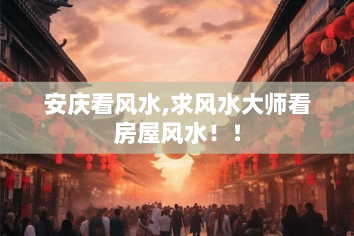 安庆看风水,求风水大师看房屋风水！！
