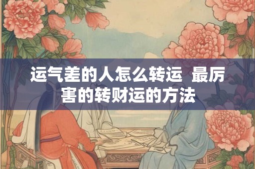 运气差的人怎么转运 最厉害的转财运的方法 运气差的人怎么转运 最厉害的转财运的方法