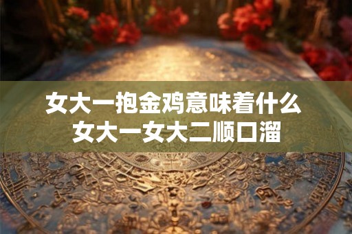 女大一抱金鸡意味着什么 女大一女大二顺口溜