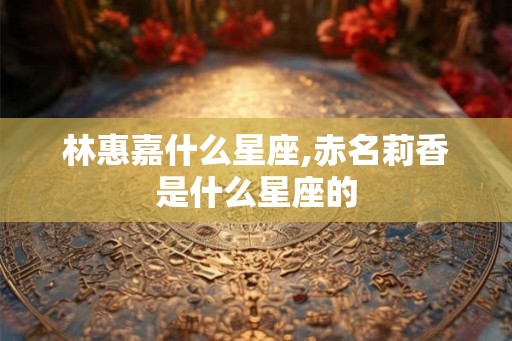 林惠嘉什么星座,赤名莉香是什么星座的