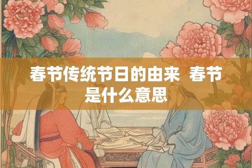 春节传统节日的由来  春节是什么意思