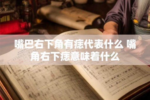 嘴巴右下角有痣代表什么 嘴角右下痣意味着什么