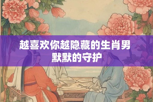 越喜欢你越隐藏的生肖男 默默的守护