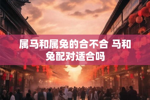 属马和属兔的合不合 马和兔配对适合吗