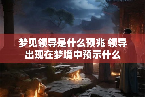 梦见领导是什么预兆 领导出现在梦境中预示什么