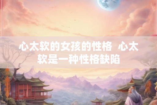心太软的女孩的性格  心太软是一种性格缺陷
