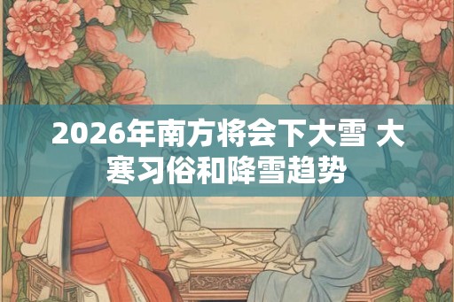 2026年南方将会下大雪 大寒习俗和降雪趋势