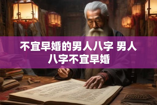 不宜早婚的男人八字 男人八字不宜早婚