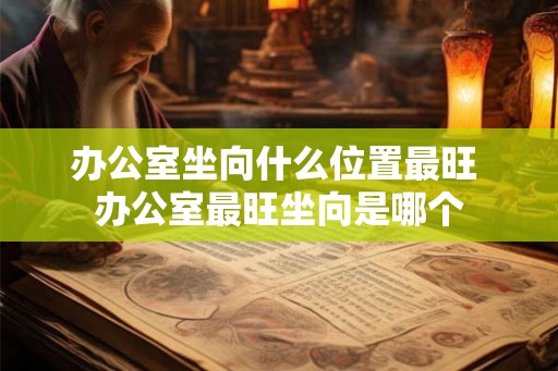 办公室坐向什么位置最旺 办公室最旺坐向是哪个