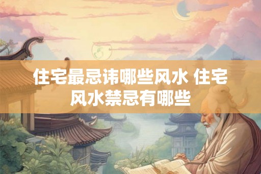 住宅最忌讳哪些风水 住宅风水禁忌有哪些